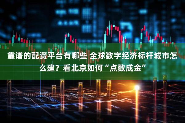 靠谱的配资平台有哪些 全球数字经济标杆城市怎么建？看北京如何“点数成金”