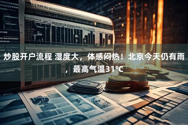 炒股开户流程 湿度大，体感闷热！北京今天仍有雨，最高气温31℃