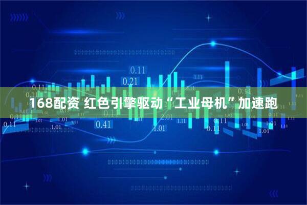 168配资 红色引擎驱动“工业母机”加速跑