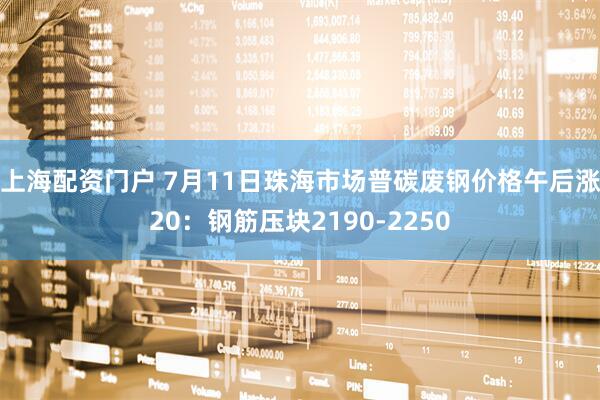 上海配资门户 7月11日珠海市场普碳废钢价格午后涨20：钢筋压块2190-2250