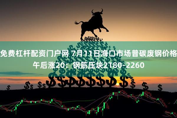 免费杠杆配资门户网 7月11日海口市场普碳废钢价格午后涨20：钢筋压块2180-2260