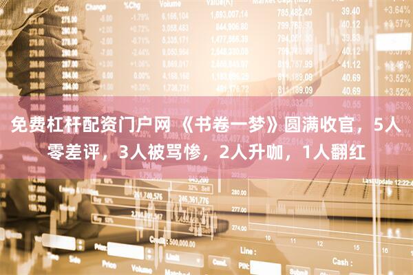 免费杠杆配资门户网 《书卷一梦》圆满收官，5人零差评，3人被骂惨，2人升咖，1人翻红