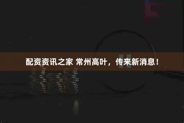 配资资讯之家 常州高叶，传来新消息！