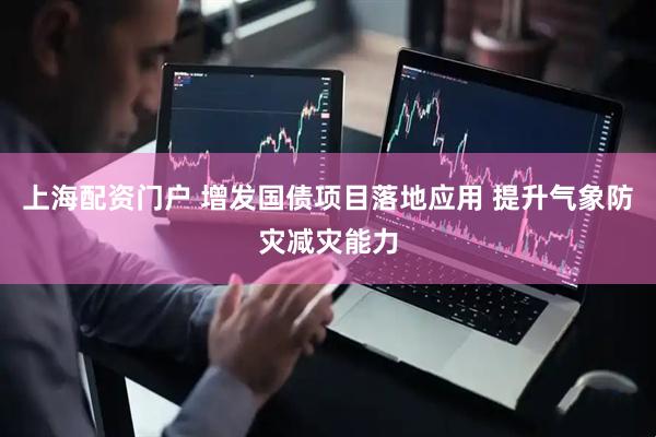 上海配资门户 增发国债项目落地应用 提升气象防灾减灾能力