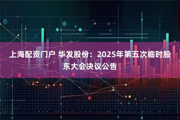 上海配资门户 华发股份：2025年第五次临时股东大会决议公告