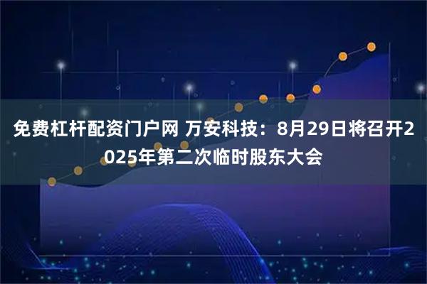 免费杠杆配资门户网 万安科技：8月29日将召开2025年第二次临时股东大会
