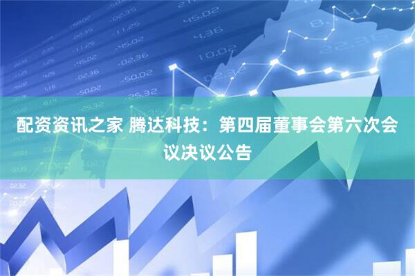 配资资讯之家 腾达科技：第四届董事会第六次会议决议公告