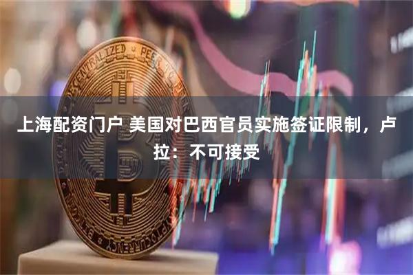 上海配资门户 美国对巴西官员实施签证限制，卢拉：不可接受