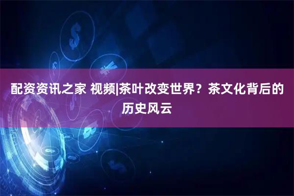 配资资讯之家 视频|茶叶改变世界？茶文化背后的历史风云