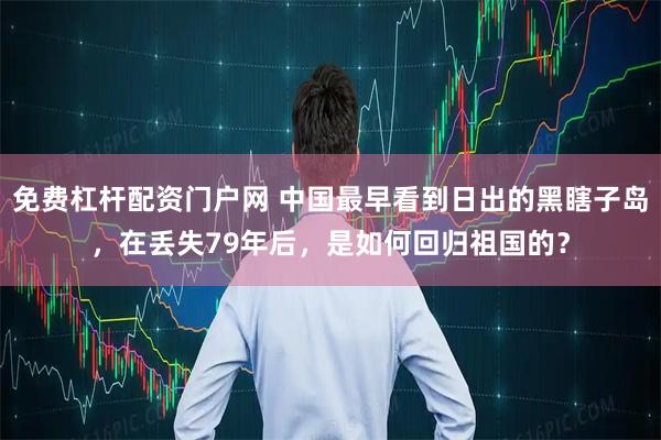 免费杠杆配资门户网 中国最早看到日出的黑瞎子岛，在丢失79年后，是如何回归祖国的？