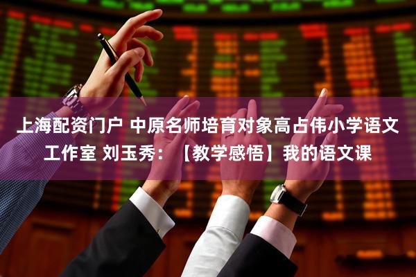 上海配资门户 中原名师培育对象高占伟小学语文工作室 刘玉秀：【教学感悟】我的语文课