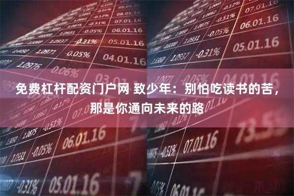 免费杠杆配资门户网 致少年：别怕吃读书的苦，那是你通向未来的路