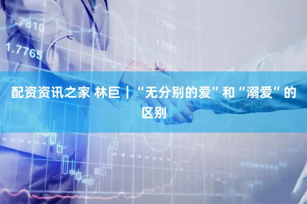 配资资讯之家 林巨｜“无分别的爱”和“溺爱”的区别