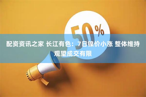 配资资讯之家 长江有色:7日镍价小涨 整体维持观望成交有限