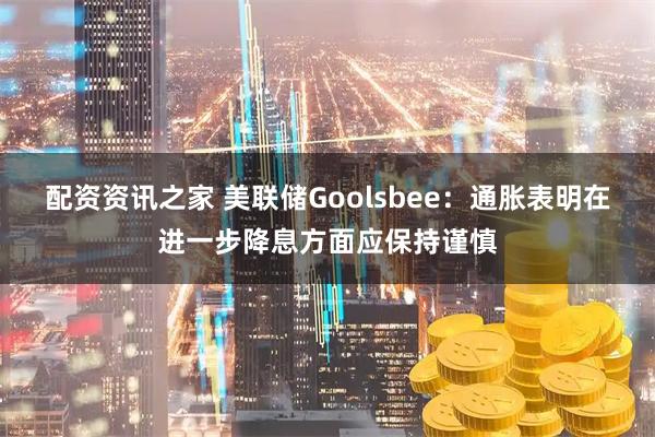 配资资讯之家 美联储Goolsbee：通胀表明在进一步降息方面应保持谨慎