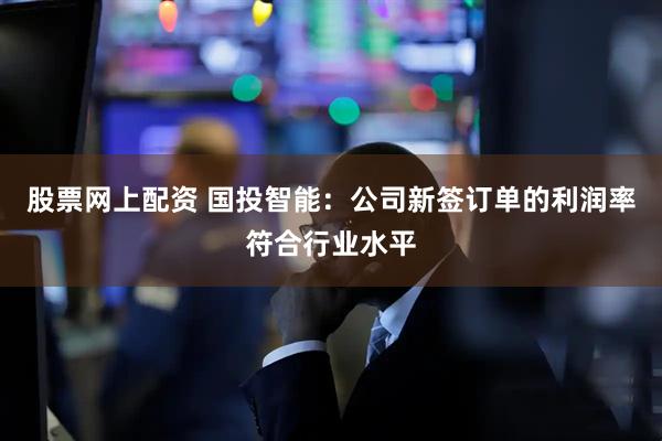 股票网上配资 国投智能：公司新签订单的利润率符合行业水平