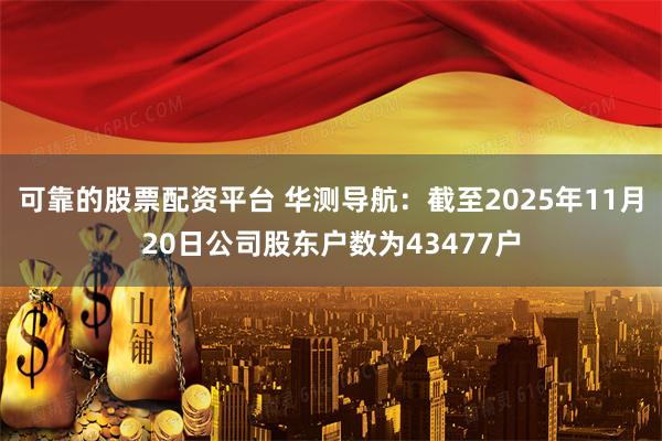 可靠的股票配资平台 华测导航：截至2025年11月20日公司股东户数为43477户