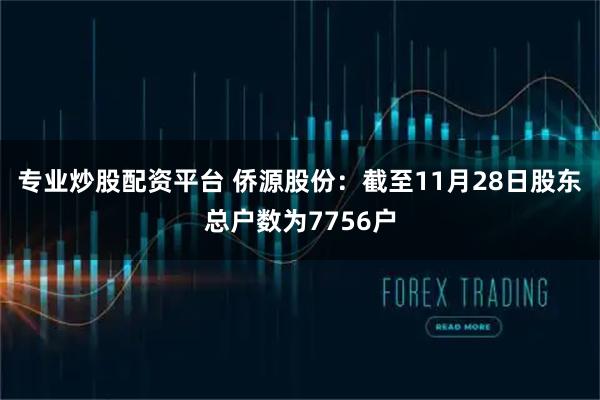 专业炒股配资平台 侨源股份：截至11月28日股东总户数为7756户