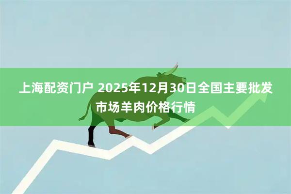 上海配资门户 2025年12月30日全国主要批发市场羊肉价格行情