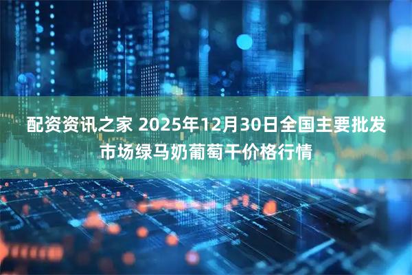 配资资讯之家 2025年12月30日全国主要批发市场绿马奶葡萄干价格行情