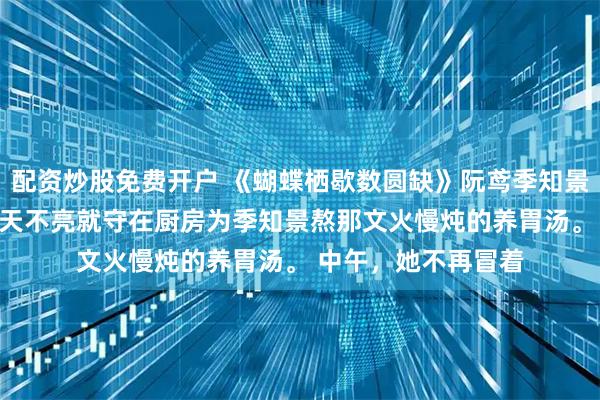 配资炒股免费开户 《蝴蝶栖歇数圆缺》阮鸢季知景江砚　早上，她不再天不亮就守在厨房为季知景熬那文火慢炖的养胃汤。 　　中午，她不再冒着