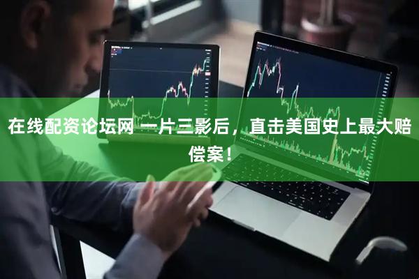 在线配资论坛网 一片三影后，直击美国史上最大赔偿案！