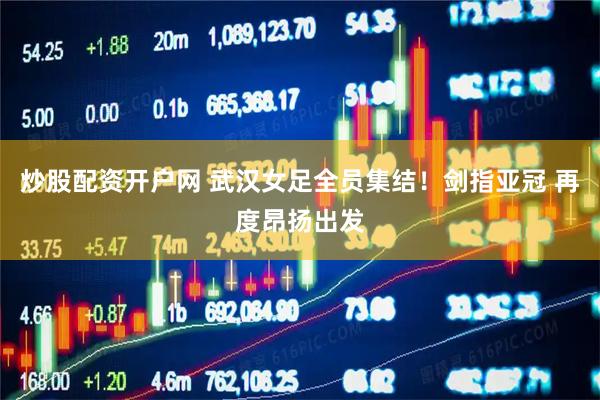 炒股配资开户网 武汉女足全员集结！剑指亚冠 再度昂扬出发