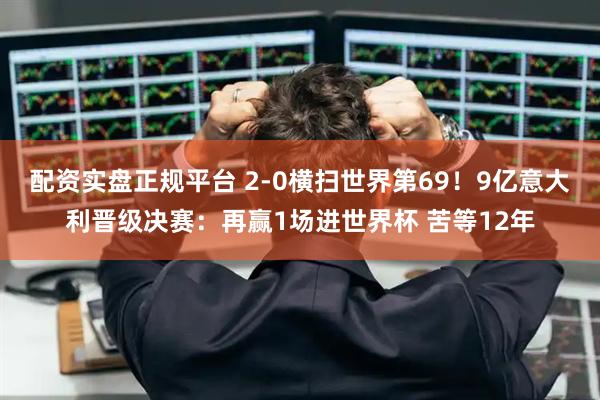 配资实盘正规平台 2-0横扫世界第69！9亿意大利晋级决赛：再赢1场进世界杯 苦等12年