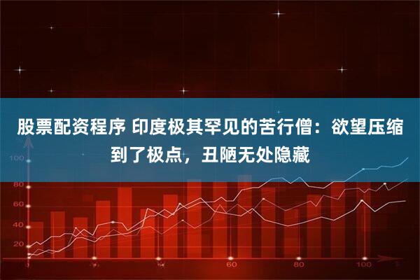 股票配资程序 印度极其罕见的苦行僧：欲望压缩到了极点，丑陋无处隐藏