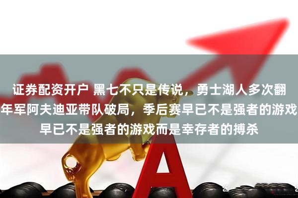 证券配资开户 黑七不只是传说，勇士湖人多次翻车成历史警示，青年军阿夫迪亚带队破局，季后赛早已不是强者的游戏而是幸存者的搏杀