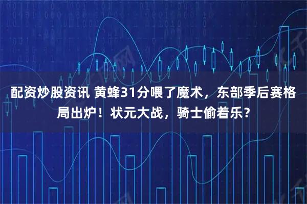 配资炒股资讯 黄蜂31分喂了魔术，东部季后赛格局出炉！状元大战，骑士偷着乐？