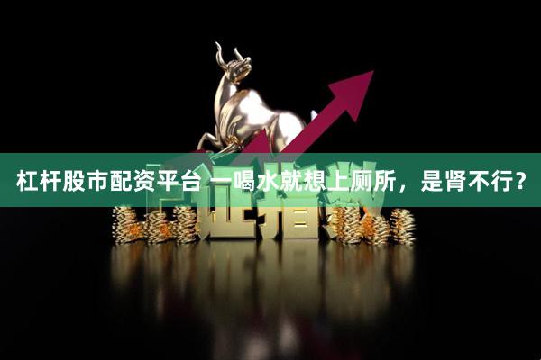 杠杆股市配资平台 一喝水就想上厕所，是肾不行？