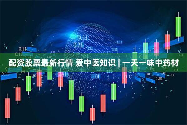 配资股票最新行情 爱中医知识 | 一天一味中药材