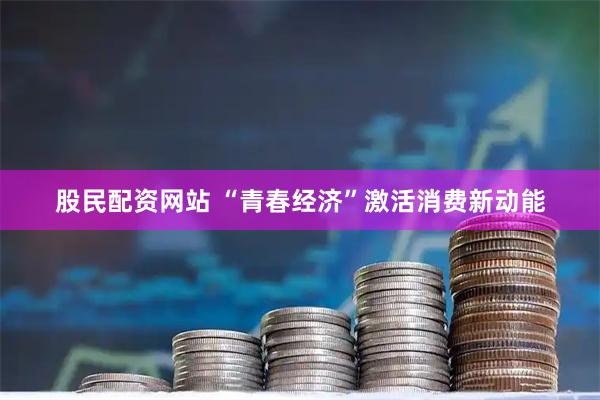 股民配资网站 “青春经济”激活消费新动能