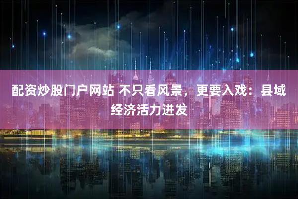 配资炒股门户网站 不只看风景，更要入戏：县域经济活力迸发
