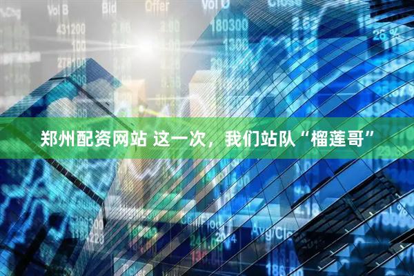 郑州配资网站 这一次，我们站队“榴莲哥”