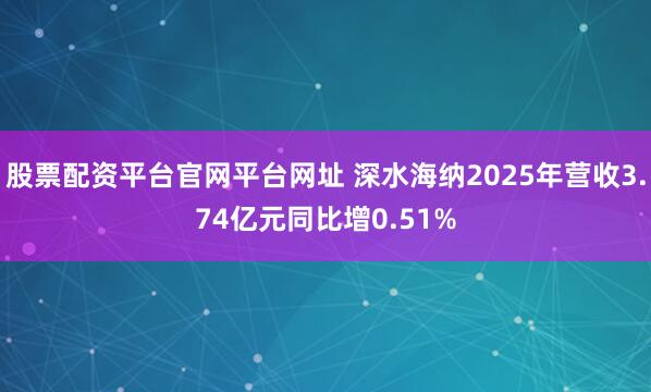 股票配资平台官网平台网址 深水海纳2025年营收3.74亿元同比增0.51%