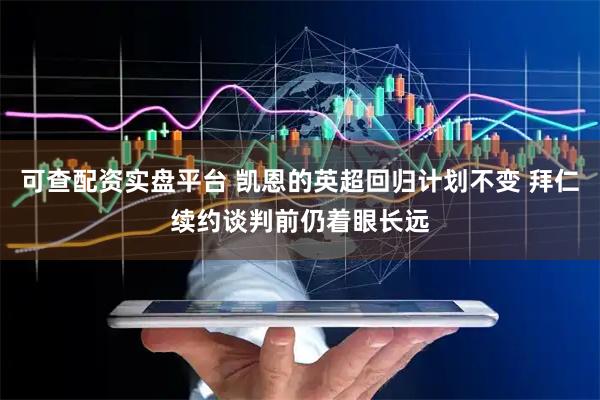 可查配资实盘平台 凯恩的英超回归计划不变 拜仁续约谈判前仍着眼长远
